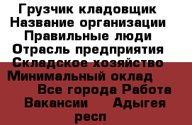 Грузчик-кладовщик › Название организации ­ Правильные люди › Отрасль предприятия ­ Складское хозяйство › Минимальный оклад ­ 26 000 - Все города Работа » Вакансии   . Адыгея респ.